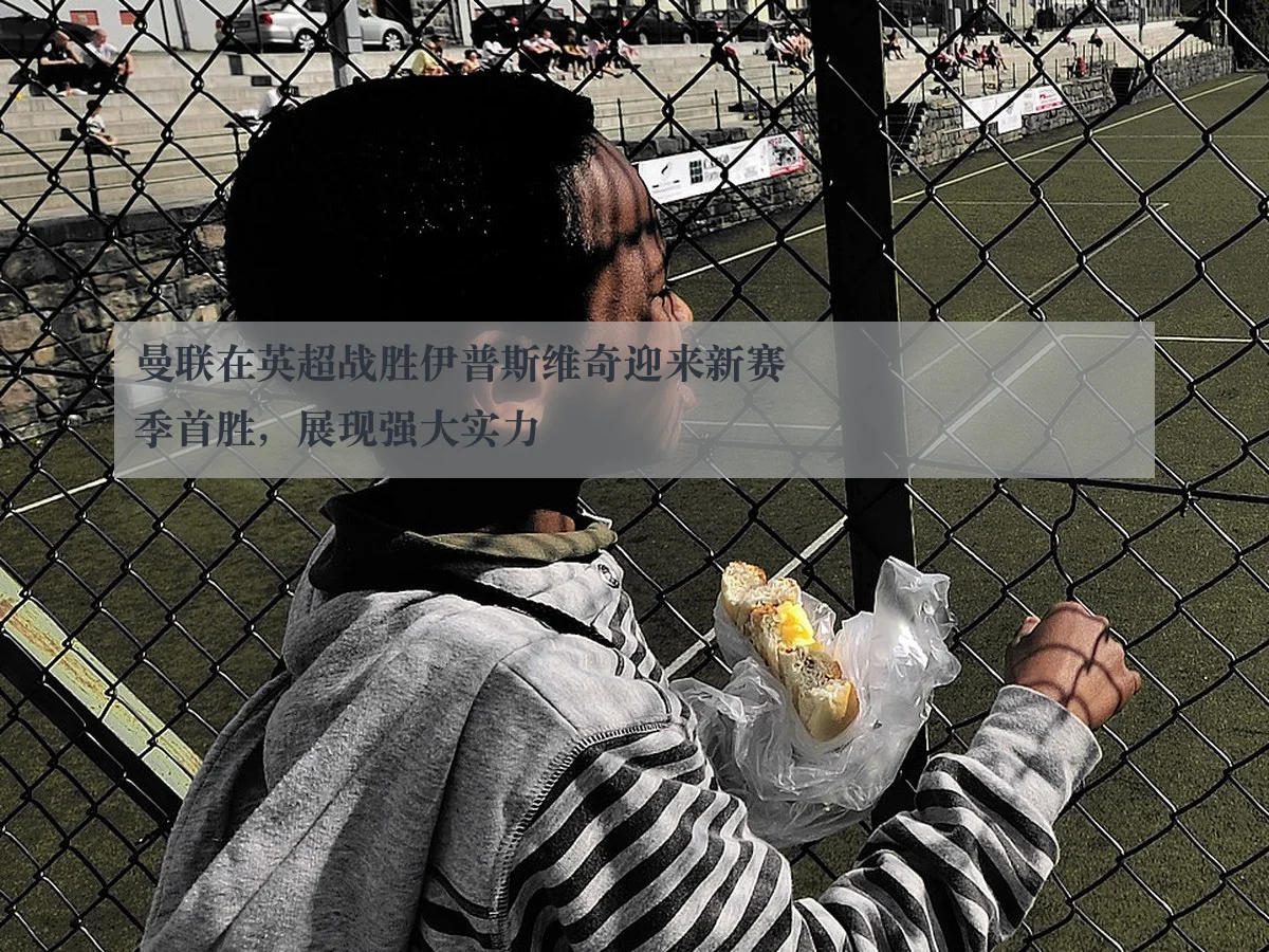 曼联在英超战胜伊普斯维奇迎来新赛季首胜，展现强大实力