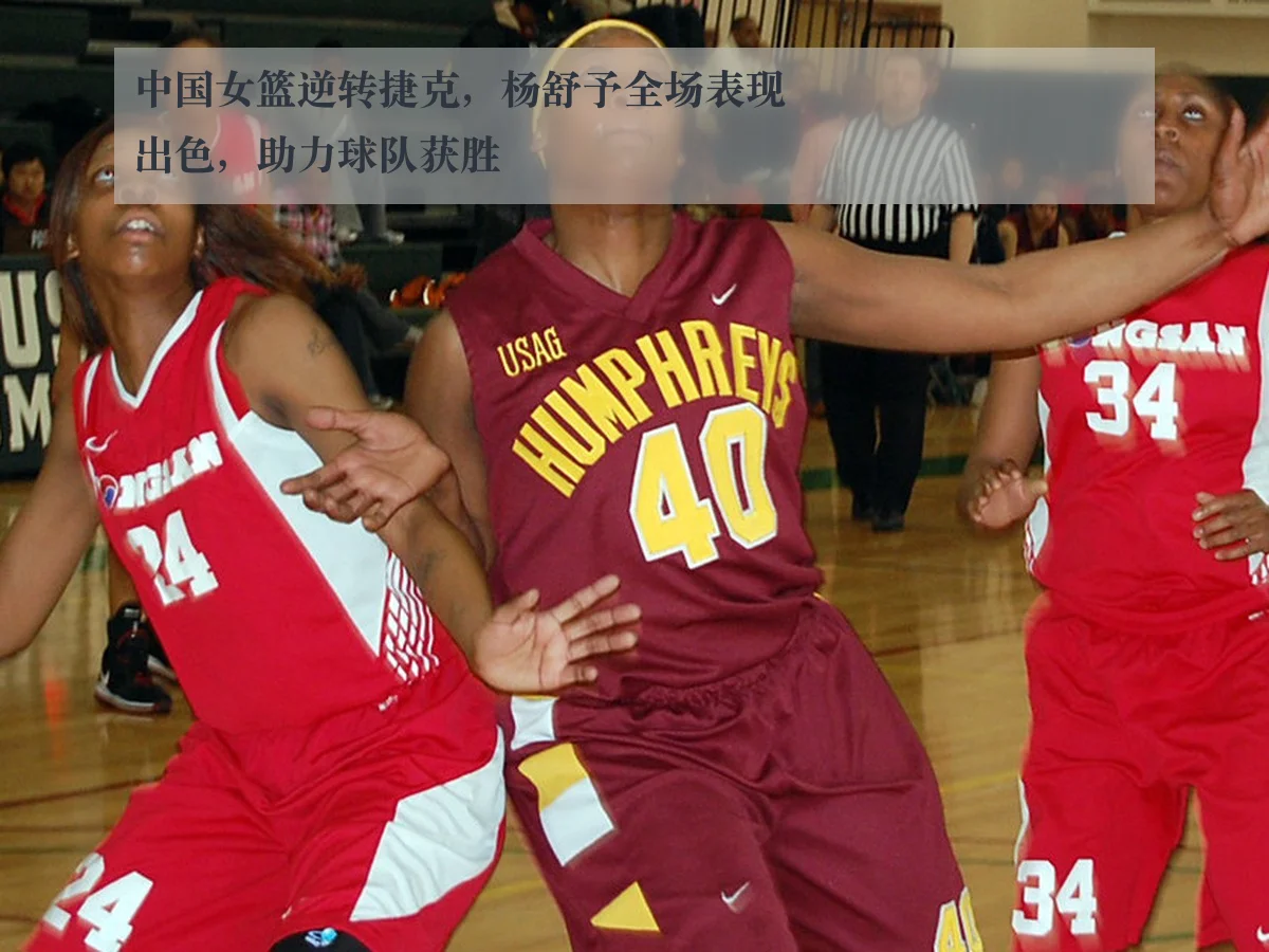 中国女篮逆转捷克，杨舒予全场表现出色，助力球队获胜